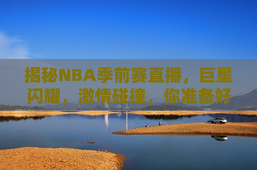 揭秘NBA季前赛直播，巨星闪耀，激情碰撞，你准备好了吗？，NBA季前赛直播，巨星激情碰撞，你准备好了吗？，NBA季前赛直播，巨星闪耀，激情碰撞，期待你的准备！