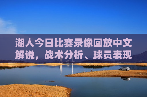 湖人今日比赛录像回放中文解说，战术分析、球员表现与精彩瞬间回顾，湖人比赛录像回放，战术分析、球员表现与精彩瞬间回顾，湖人比赛录像回顾，战术解析、球员表现与精彩瞬间回顾  第1张