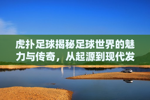 虎扑足球揭秘足球世界的魅力与传奇，从起源到现代发展的精彩旅程，虎扑足球，足球起源与现代发展的魅力与传奇之旅  第1张