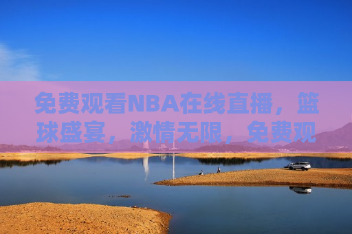 免费观看NBA在线直播，篮球盛宴，激情无限，免费观看NBA直播，篮球盛宴，激情澎湃，免费观看NBA直播，篮球盛宴，激情无限  第1张