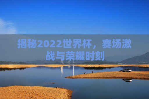 揭秘2022世界杯，赛场激战与荣耀时刻  第1张