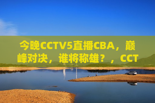 今晚CCTV5直播CBA，巅峰对决，谁将称雄？，CCTV5今晚直播CBA巅峰对决，谁将成为霸主？，CCTV5今晚直播CBA巅峰对决，谁将成为霸主？  第1张