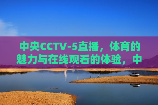 中央CCTV-5直播，体育的魅力与在线观看的体验，中央CCTV-5直播，体育魅力与在线观看新体验，中央CCTV-5直播，体育魅力与在线观看新体验  第1张