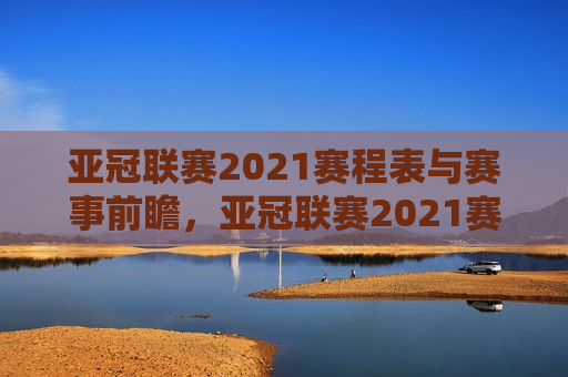 亚冠联赛2021赛程表与赛事前瞻，亚冠联赛2021赛程揭晓，赛事前瞻引发期待，亚冠联赛2021赛程揭晓，赛事前瞻引发球迷热烈期待