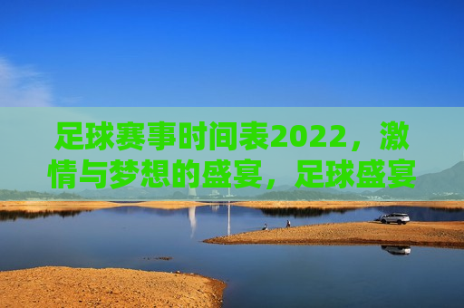 足球赛事时间表2022，激情与梦想的盛宴，足球盛宴，2022年足球赛事时间表，2022年足球赛事时间表，激情与梦想的盛宴