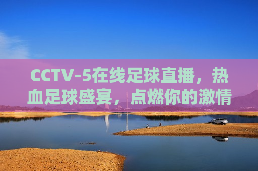 CCTV-5在线足球直播，热血足球盛宴，点燃你的激情，CCTV-5在线足球直播，热血盛宴，激情点燃，CCTV-5在线足球直播，热血盛宴，激情点燃足球梦  第1张