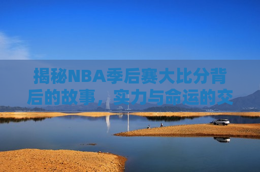 揭秘NBA季后赛大比分背后的故事，实力与命运的交织，NBA季后赛大比分背后的故事，实力与命运的较量，NBA季后赛大比分背后的实力与命运较量  第1张