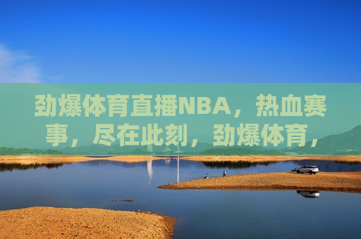 劲爆体育直播NBA，热血赛事，尽在此刻，劲爆体育，NBA热血赛事直播，劲爆体育，NBA热血赛事直播