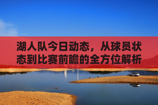 湖人队今日动态，从球员状态到比赛前瞻的全方位解析，湖人队今日全方位解析，球员状态与比赛前瞻，湖人队今日全方位解析，球员状态与比赛前瞻展望  第1张