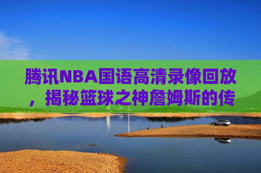 腾讯NBA国语高清录像回放，揭秘篮球之神詹姆斯的传奇之路，揭秘詹姆斯的传奇之路，腾讯NBA国语高清录像回放，腾讯NBA高清录像揭秘，詹姆斯的传奇篮球之路  第1张