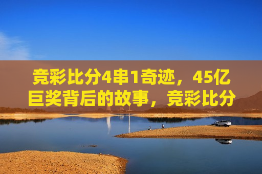 竞彩比分4串1奇迹，45亿巨奖背后的故事，竞彩比分4串1奇迹揭秘，45亿巨奖背后的故事，揭秘竞彩比分4串1奇迹与45亿巨奖背后的故事  第1张