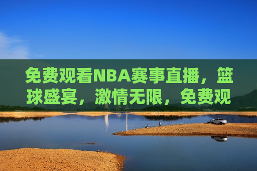 免费观看NBA赛事直播，篮球盛宴，激情无限，免费观看NBA赛事直播，篮球盛宴，畅享激情无限，免费观看NBA赛事直播，畅享篮球盛宴，激情无限