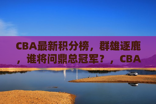 CBA最新积分榜，群雄逐鹿，谁将问鼎总冠军？，CBA积分榜大混战，谁将问鼎总冠军？，CBA积分榜大混战，群雄逐鹿，谁将问鼎总冠军？