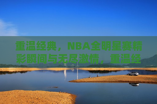 重温经典，NBA全明星赛精彩瞬间与无尽激情，重温经典，NBA全明星赛激情瞬间，重温经典，NBA全明星赛的激情瞬间与永恒回忆  第1张