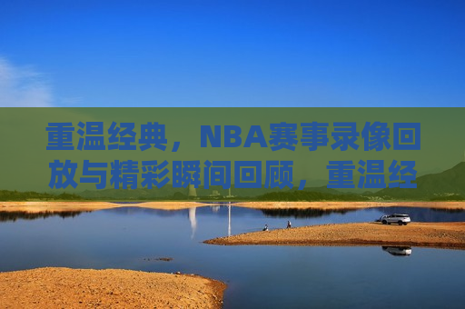 重温经典，NBA赛事录像回放与精彩瞬间回顾，重温经典，NBA赛事录像回顾与精彩瞬间，重温经典，NBA赛事录像回顾与精彩瞬间集锦  第1张