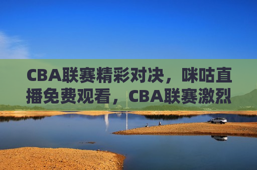 CBA联赛精彩对决，咪咕直播免费观看，CBA联赛激烈对决，咪咕免费直播观看，咪咕免费直播CBA联赛精彩对决  第1张