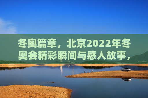 冬奥篇章，北京2022年冬奥会精彩瞬间与感人故事，北京冬奥会，精彩瞬间与感人故事汇聚一堂，北京冬奥会精彩瞬间与感人故事汇聚一堂，冬奥篇章  第1张