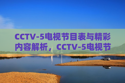 CCTV-5电视节目表与精彩内容解析，CCTV-5电视节目表与精彩内容解析，一网打尽，CCTV-5电视节目表，一网打尽精彩内容解析