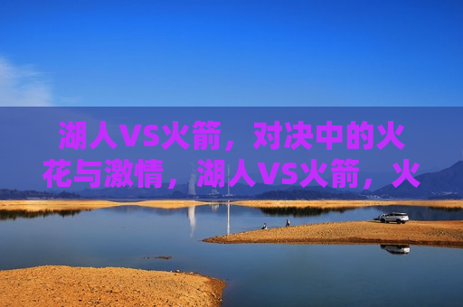 湖人VS火箭，对决中的火花与激情，湖人VS火箭，火花四溅的对决之夜，湖人VS火箭，火花对决之夜  第1张