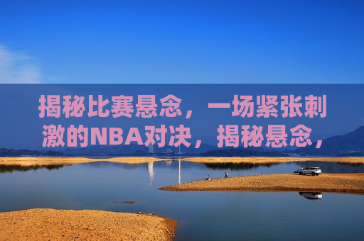 揭秘比赛悬念，一场紧张刺激的NBA对决，揭秘悬念，一场紧张刺激的NBA对决，揭秘悬念，一场紧张刺激的NBA对决揭晓  第1张