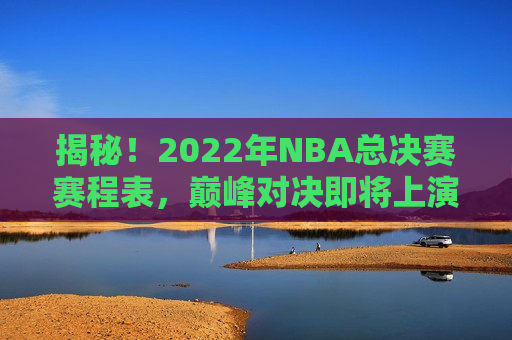 揭秘！2022年NBA总决赛赛程表，巅峰对决即将上演，巅峰对决即将上演，揭秘2022年NBA总决赛赛程表，揭秘！2022年NBA总决赛赛程表，巅峰对决即将上演  第1张