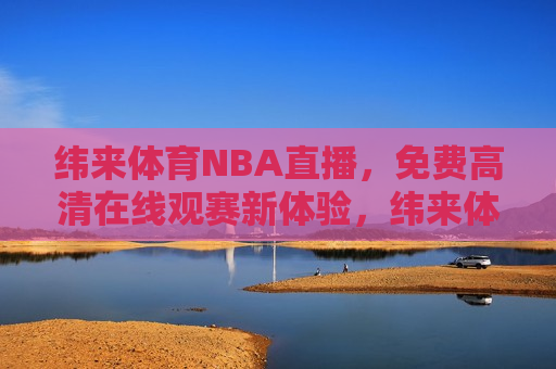 纬来体育NBA直播，免费高清在线观赛新体验，纬来体育NBA直播，免费高清观赛新体验，纬来体育NBA直播，免费高清观赛新体验开启  第1张