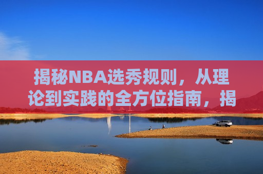 揭秘NBA选秀规则，从理论到实践的全方位指南，揭秘NBA选秀规则，全方位指南助你洞悉选秀奥秘，揭秘NBA选秀规则，全方位指南助你洞悉选秀奥秘  第1张