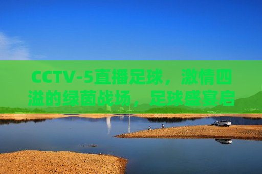 CCTV-5直播足球，激情四溢的绿茵战场，足球盛宴启幕，CCTV-5直播足球盛宴，激情四溢的绿茵战场，CCTV-5直播足球盛宴，激情四溢的绿茵战场