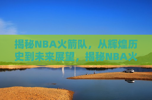 揭秘NBA火箭队，从辉煌历史到未来展望，揭秘NBA火箭队，辉煌历史与未来展望，揭秘NBA火箭队，辉煌历史铸就未来展望  第1张