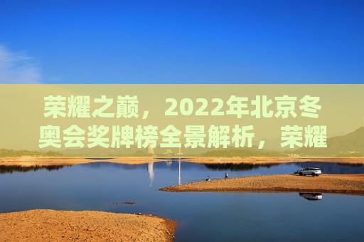 荣耀之巅，2022年北京冬奥会奖牌榜全景解析，荣耀之巅，北京冬奥会奖牌榜全景解析与前瞻，荣耀之巅，北京冬奥会奖牌榜全景解析与前瞻  第1张