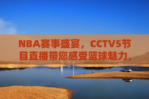 NBA赛事盛宴，CCTV5节目直播带您感受篮球魅力，CCTV5直播，感受NBA赛事盛宴的篮球魅力，CCTV5直播，NBA赛事盛宴，感受篮球魅力  第1张