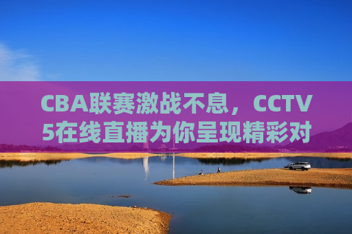 CBA联赛激战不息，CCTV5在线直播为你呈现精彩对决，CCTV5在线直播，CBA联赛激战不息，CCTV5在线直播，CBA联赛激战不息