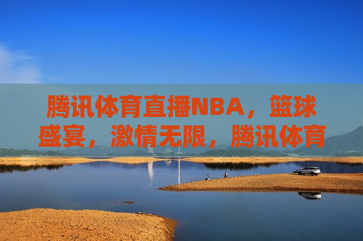 腾讯体育直播NBA，篮球盛宴，激情无限，腾讯体育直播NBA，篮球盛宴，畅享激情，腾讯体育直播NBA，篮球盛宴畅享激情之夜