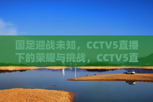 国足迎战未知，CCTV5直播下的荣耀与挑战，CCTV5直播，国足迎战未知，荣耀与挑战并存，CCTV5直播，国足迎战未知，荣耀与挑战并存