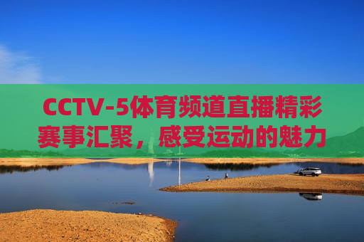 CCTV-5体育频道直播精彩赛事汇聚，感受运动的魅力，CCTV-5体育频道，精彩赛事汇聚，领略运动魅力，CCTV-5体育频道，精彩赛事汇聚，领略运动魅力