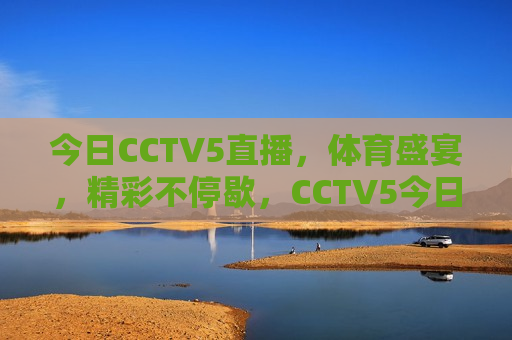 今日CCTV5直播，体育盛宴，精彩不停歇，CCTV5今日盛宴，体育精彩不停歇，CCTV5今日体育盛宴，精彩节目不间断  第1张