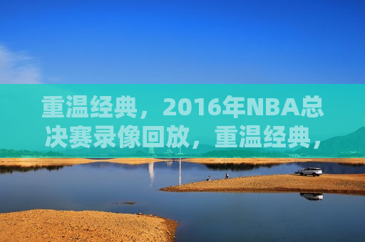 重温经典，2016年NBA总决赛录像回放，重温经典，2016年NBA总决赛精彩回放，重温经典，2016年NBA总决赛精彩回放  第1张