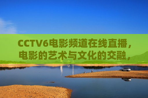 CCTV6电影频道在线直播，电影的艺术与文化的交融，CCTV6电影频道直播，电影的艺术与文化交融，CCTV6电影频道直播，电影的艺术与文化交融