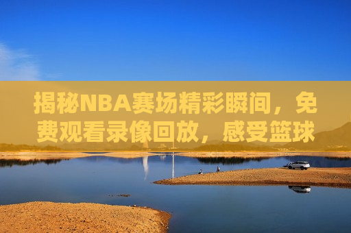 揭秘NBA赛场精彩瞬间，免费观看录像回放，感受篮球魅力，揭秘NBA赛场，篮球魅力尽在其中，揭秘NBA赛场，篮球魅力的瞬间与回放