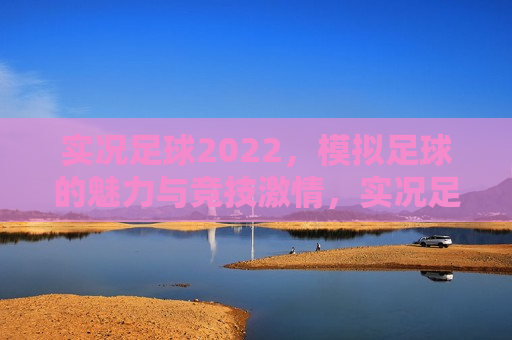 实况足球2022，模拟足球的魅力与竞技激情，实况足球2022，模拟魅力与竞技激情的完美结合，实况足球2022，模拟魅力与竞技激情的终极融合