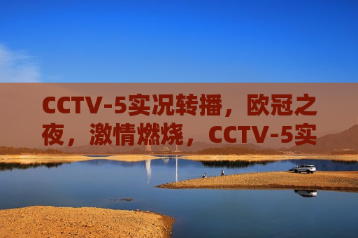 CCTV-5实况转播，欧冠之夜，激情燃烧，CCTV-5实况转播，欧冠之夜，热血燃烧，CCTV-5实况转播，欧冠之夜，激情与热血的燃烧