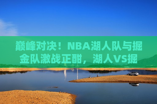 巅峰对决！NBA湖人队与掘金队激战正酣，湖人VS掘金，巅峰之战点燃热情，湖人VS掘金巅峰之战，激战正酣，热情点燃