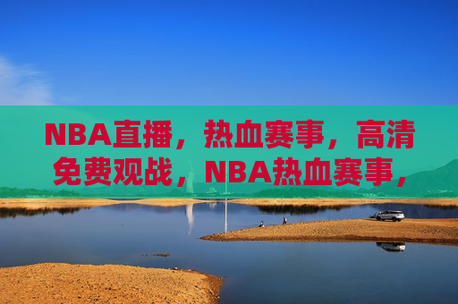 NBA直播，热血赛事，高清免费观战，NBA热血赛事，高清免费观战盛宴，NBA热血赛事盛宴，高清直播免费观战