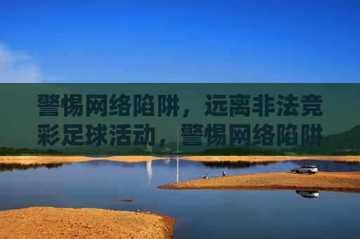 警惕网络陷阱，远离非法竞彩足球活动，警惕网络陷阱，远离非法竞彩足球活动风险，警惕网络陷阱，远离非法竞彩足球活动风险  第1张