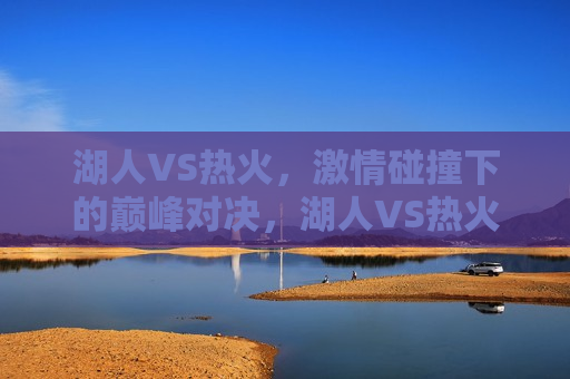 湖人VS热火，激情碰撞下的巅峰对决，湖人VS热火，巅峰对决之夜，湖人VS热火，巅峰对决之夜  第1张