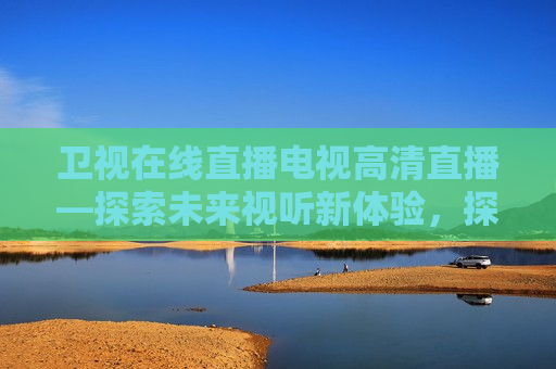 卫视在线直播电视高清直播—探索未来视听新体验，探索未来视听盛宴，卫视在线直播电视高清直播，卫视在线直播电视高清直播，未来视听盛宴的探索