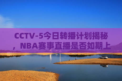 CCTV-5今日转播计划揭秘，NBA赛事直播是否如期上演？，CCTV-5今日转播计划，NBA赛事直播能否如期上演？，CCTV-5今日转播计划，NBA赛事直播能否如期上演？  第1张