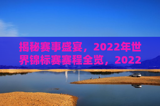 揭秘赛事盛宴，2022年世界锦标赛赛程全览，2022年世界锦标赛，赛事盛宴赛程全览揭秘，揭秘赛事盛宴，2022年世界锦标赛赛程全览