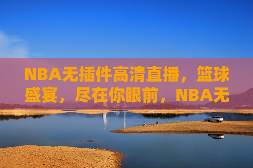 NBA无插件高清直播，篮球盛宴，尽在你眼前，NBA无插件高清直播，篮球盛宴盛宴开启，NBA无插件高清直播，篮球盛宴盛大开启