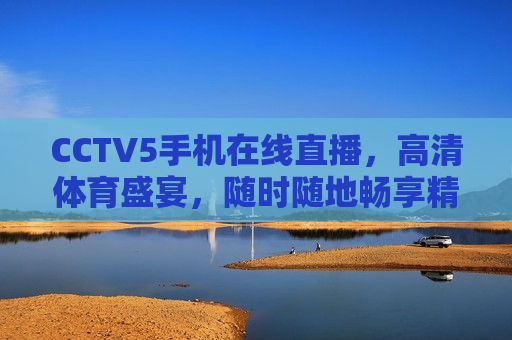 CCTV5手机在线直播，高清体育盛宴，随时随地畅享精彩，随时随地畅享精彩，CCTV5手机高清体育直播